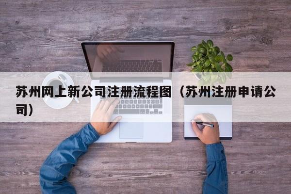 苏州网上新公司注册流程图（苏州注册申请公司）