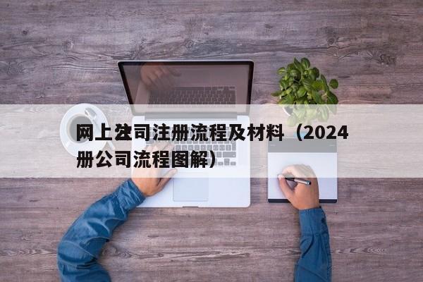 网上公司注册流程及材料（2024
网上注册公司流程图解）