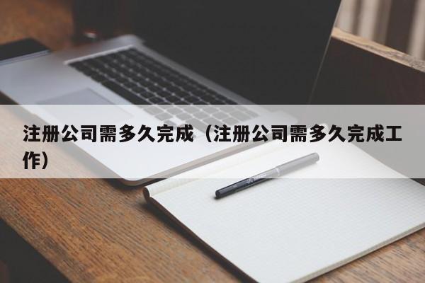 注册公司需多久完成（注册公司需多久完成工作）