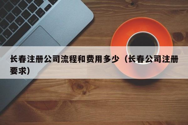 长春注册公司流程和费用多少（长春公司注册要求）