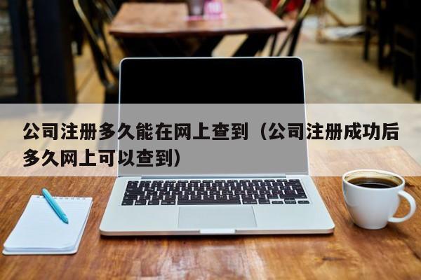 公司注册多久能在网上查到（公司注册成功后多久网上可以查到）