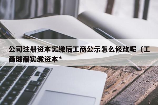 公司注册资本实缴后工商公示怎么修改呢（工商注册实缴资本*
长时间）