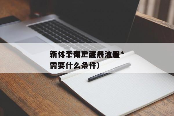 个体工商户注册流程*
新（个体工商户注册需要什么条件）