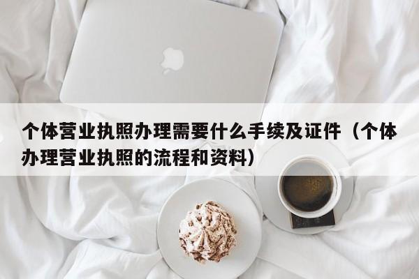 个体营业执照办理需要什么手续及证件（个体办理营业执照的流程和资料）