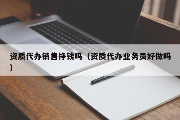 资质代办销售挣钱吗（资质代办业务员好做吗）