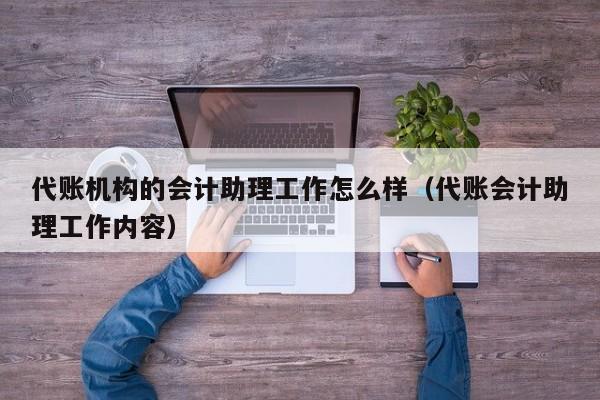 代账机构的会计助理工作怎么样（代账会计助理工作内容）