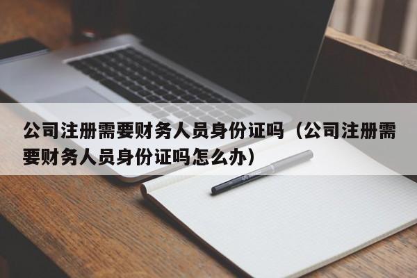 公司注册需要财务人员0        吗（公司注册需要财务人员0        吗怎么办）