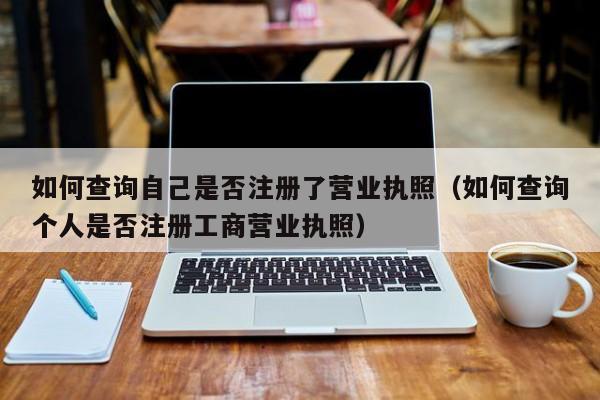 如何查询自己是否注册了营业执照（如何查询个人是否注册工商营业执照）