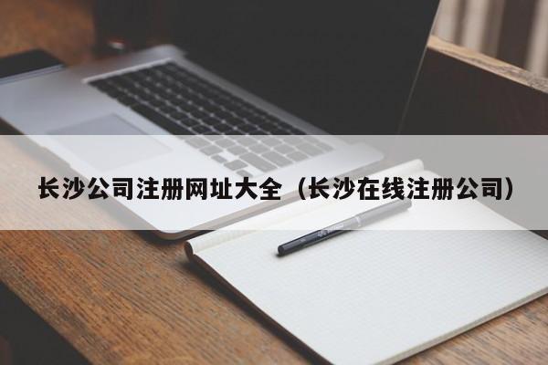 长沙公司注册网址大全（长沙在线注册公司）