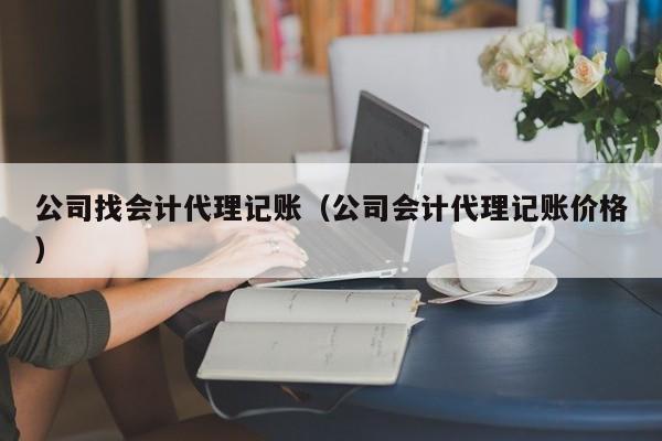 公司找会计代理记账（公司会计代理记账价格）