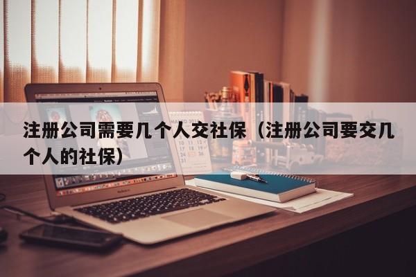 注册公司需要几个人交社保（注册公司要交几个人的社保）