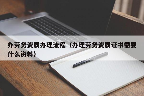 办劳务资质办理流程（办理劳务资质证书需要什么资料）