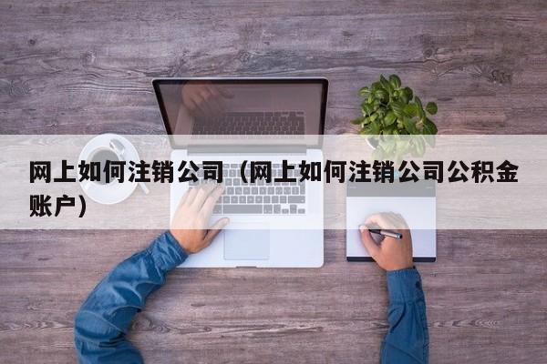 网上如何注销公司（网上如何注销公司公积金账户）