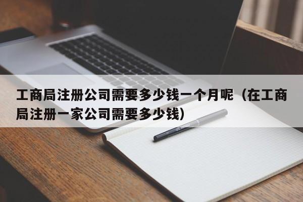 工商局注册公司需要多少钱一个月呢（在工商局注册一家公司需要多少钱）