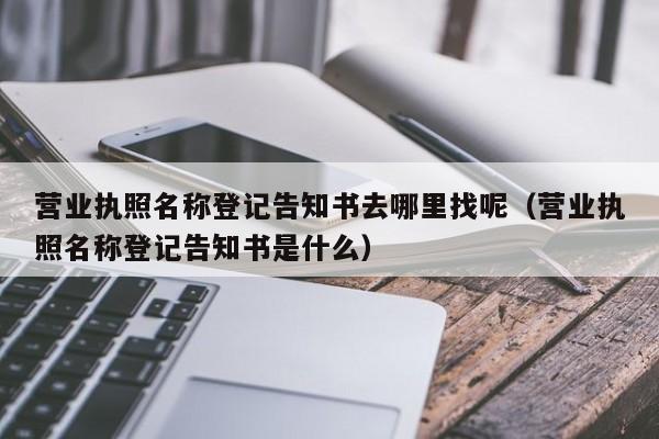 营业执照名称登记告知书去哪里找呢（营业执照名称登记告知书是什么）