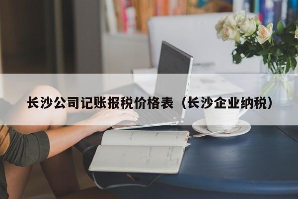 长沙公司记账报税价格表（长沙企业纳税）