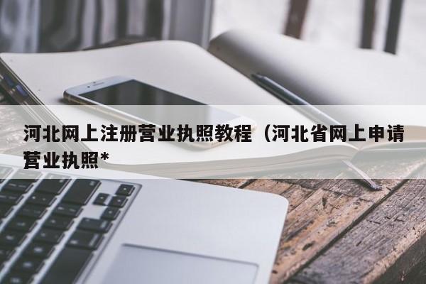 河北网上注册营业执照教程（河北省网上申请营业执照*
）