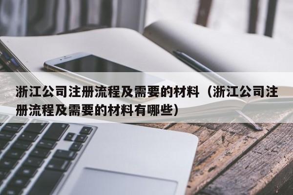 浙江公司注册流程及需要的材料（浙江公司注册流程及需要的材料有哪些）