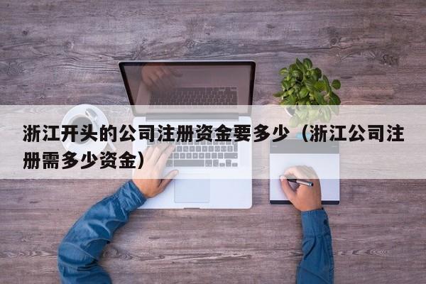 浙江开头的公司注册资金要多少（浙江公司注册需多少资金）