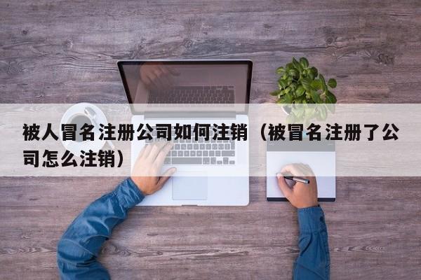 被人冒名注册公司如何注销（被冒名注册了公司怎么注销）