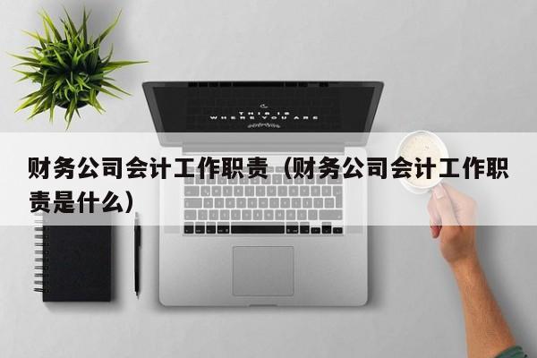 财务公司会计工作职责（财务公司会计工作职责是什么）