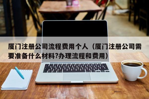 厦门注册公司流程费用个人（厦门注册公司需要准备什么材料?办理流程和费用）