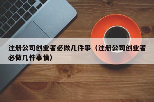 注册公司创业者必做几件事（注册公司创业者必做几件事情）