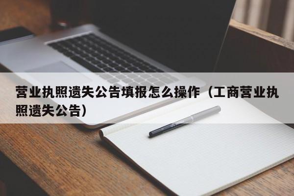 营业执照遗失公告填报怎么操作（工商营业执照遗失公告）