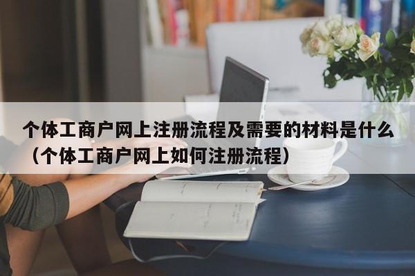 个体工商户网上注册流程及需要的材料是什么（个体工商户网上如何注册流程）