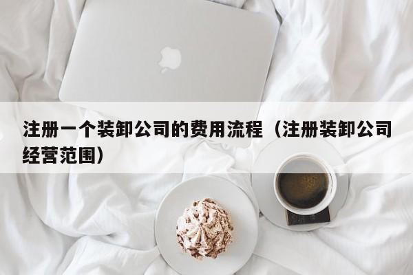 注册一个装卸公司的费用流程（注册装卸公司经营范围）