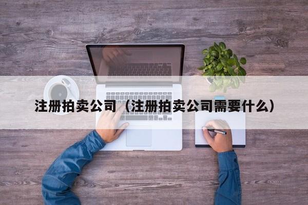 注册拍卖公司（注册拍卖公司需要什么）