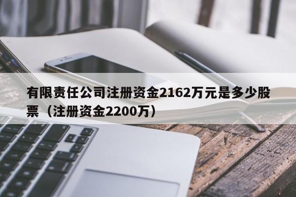 有限责任公司注册资金2162万元是多少股票（注册资金2200万）