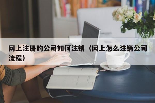 网上注册的公司如何注销（网上怎么注销公司流程）