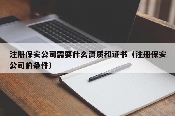 注册保安公司需要什么资质和证书（注册保安公司的条件）