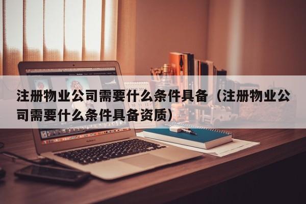 注册物业公司需要什么条件具备（注册物业公司需要什么条件具备资质）