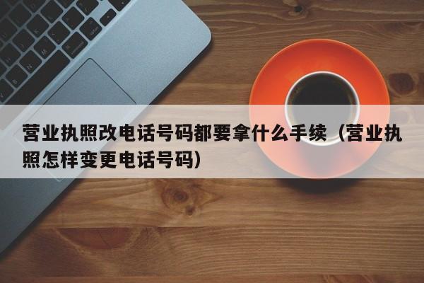 营业执照改电话号码都要拿什么手续（营业执照怎样变更电话号码）