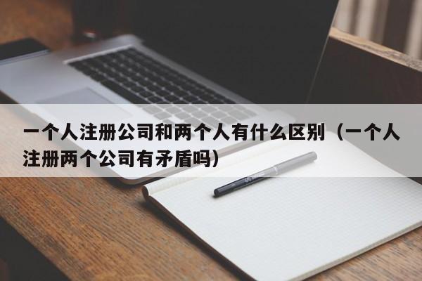 一个人注册公司和两个人有什么区别（一个人注册两个公司有矛盾吗）