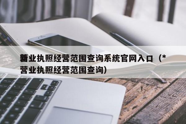 营业执照经营范围查询系统官网入口（*
新营业执照经营范围查询）