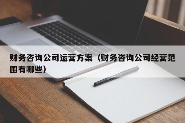 财务咨询公司运营方案（财务咨询公司经营范围有哪些）