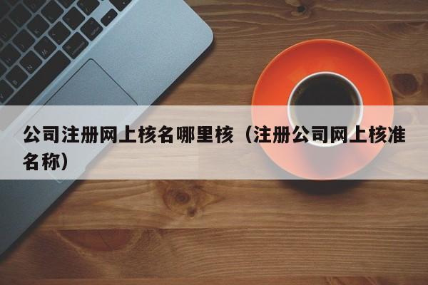 公司注册网上核名哪里核（注册公司网上核准名称）