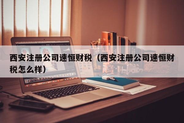 西安注册公司速恒财税（西安注册公司速恒财税怎么样）