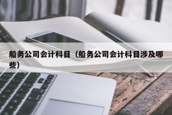 船务公司会计科目（船务公司会计科目涉及哪些）