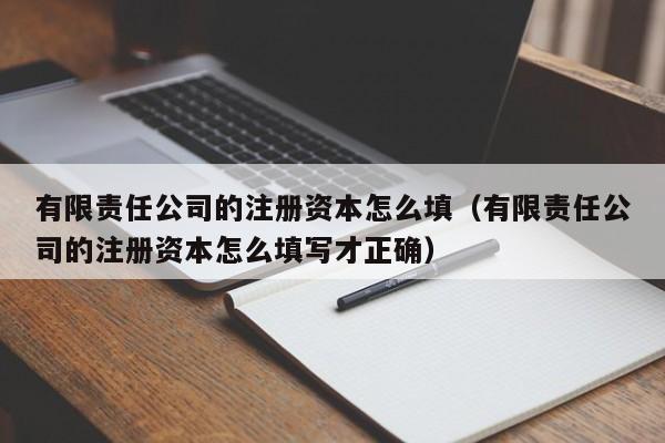 有限责任公司的注册资本怎么填（有限责任公司的注册资本怎么填写才正确）