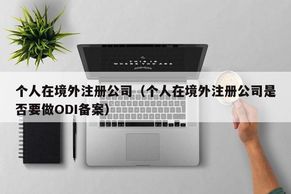 个人在境外注册公司（个人在境外注册公司是否要做ODI备案）