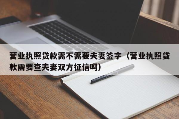 营业执照贷款需不需要夫妻签字（营业执照贷款需要查夫妻双方征信吗）