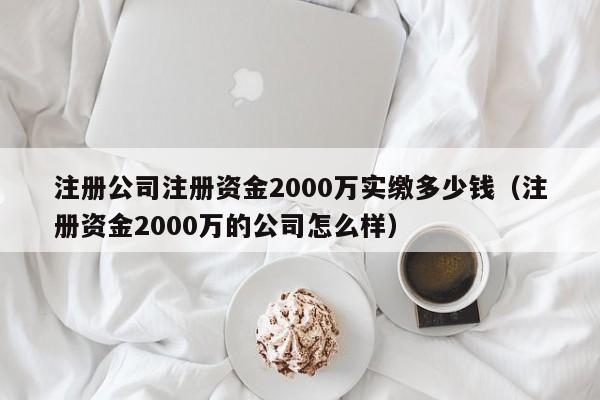 注册公司注册资金2000万实缴多少钱（注册资金2000万的公司怎么样）