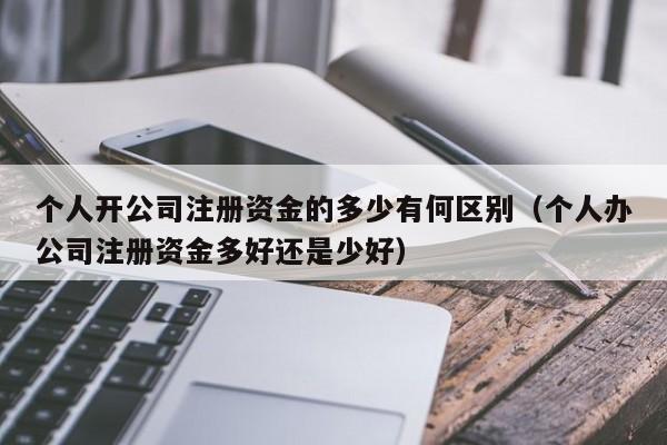 个人开公司注册资金的多少有何区别（个人办公司注册资金多好还是少好）