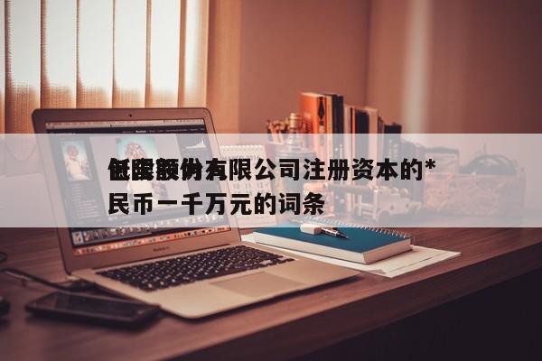 包含股份有限公司注册资本的*
低限额为      币一千万元的词条