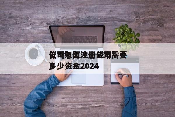 公司怎么注册成本*
低（如何注册公司需要多少资金2024
）