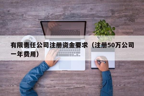 有限责任公司注册资金要求（注册50万公司一年费用）